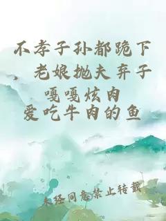 不孝子孙都跪下，老娘抛夫弃子嘎嘎炫肉